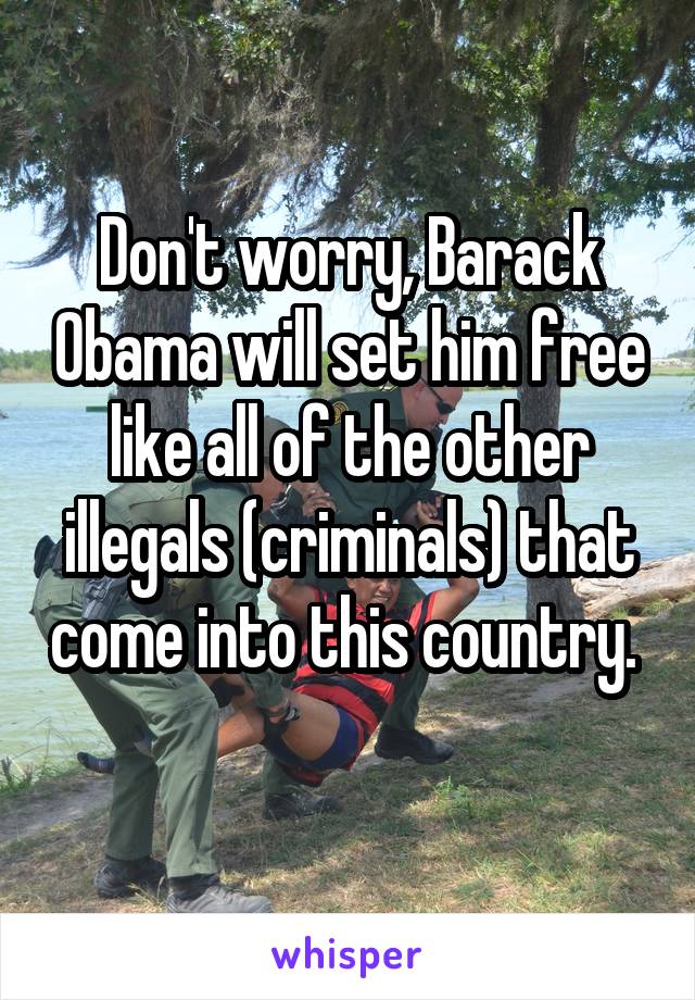 Don't worry, Barack Obama will set him free like all of the other illegals (criminals) that come into this country.   