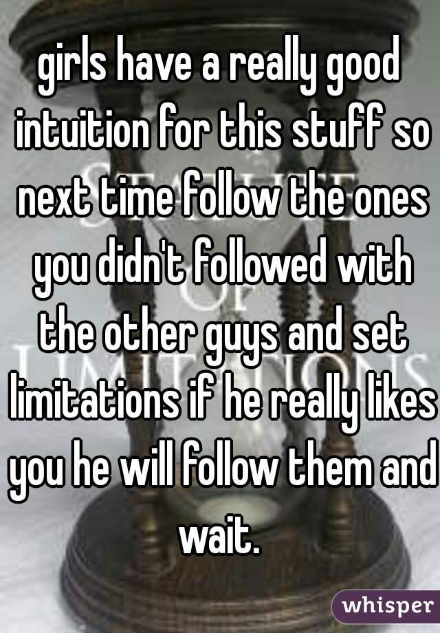 girls have a really good intuition for this stuff so next time follow the ones you didn't followed with the other guys and set limitations if he really likes you he will follow them and wait. 