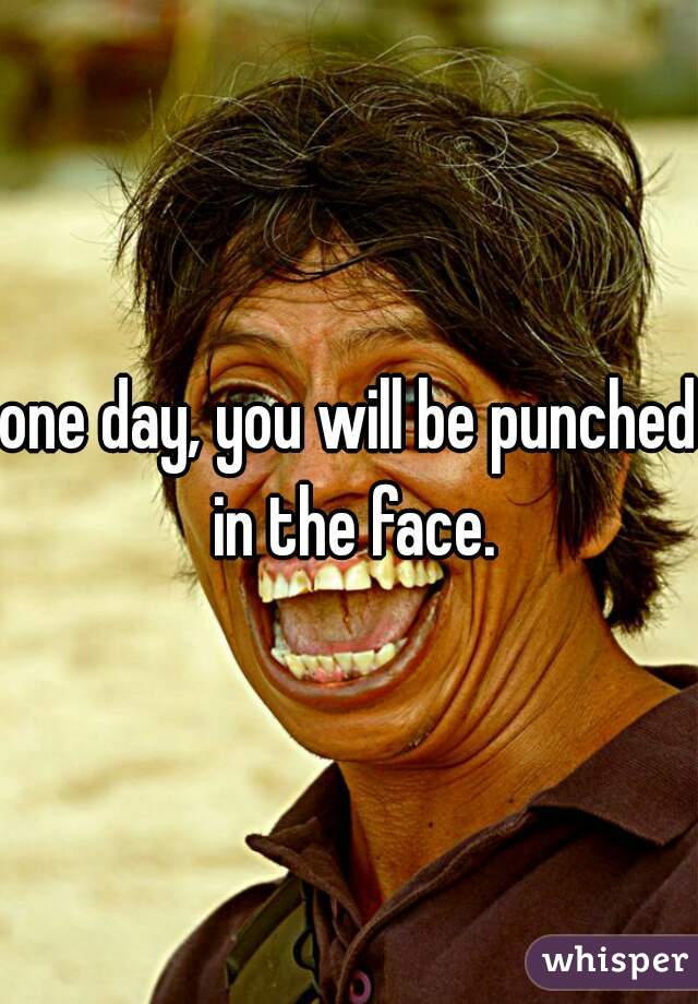 one day, you will be punched in the face.