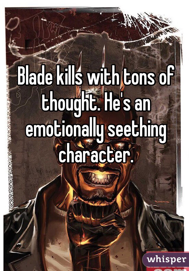 Blade kills with tons of thought. He's an emotionally seething character. 