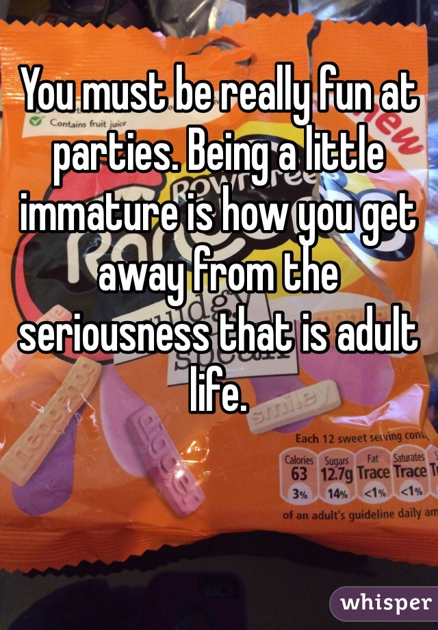 You must be really fun at parties. Being a little immature is how you get away from the seriousness that is adult life. 