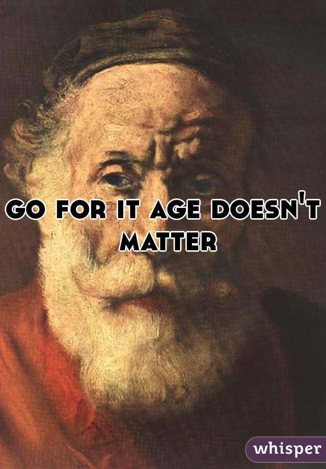 go for it age doesn't matter