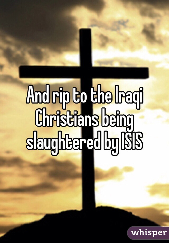 And rip to the Iraqi Christians being slaughtered by ISIS 