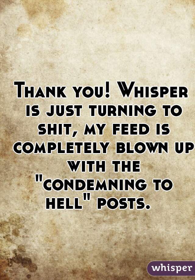 Thank you! Whisper is just turning to shit, my feed is completely blown up with the "condemning to hell" posts.  