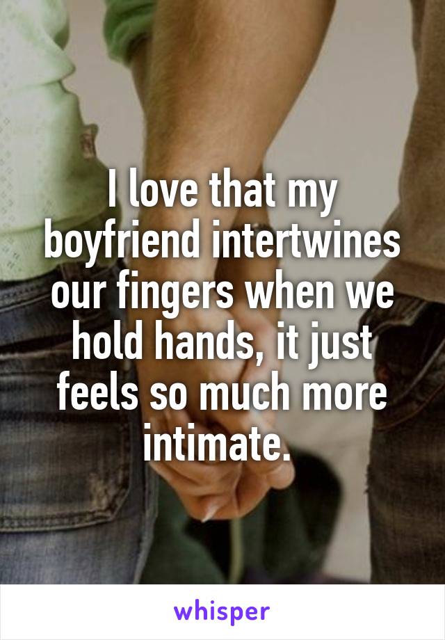 I love that my boyfriend intertwines our fingers when we hold hands, it just feels so much more intimate. 