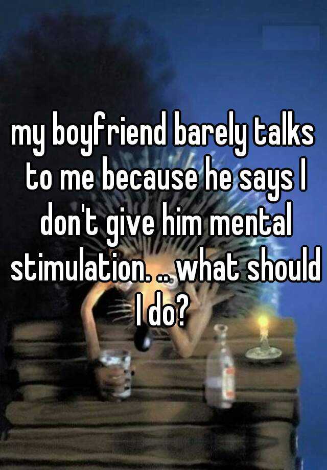 my-boyfriend-barely-talks-to-me-because-he-says-i-don-t-give-him-mental