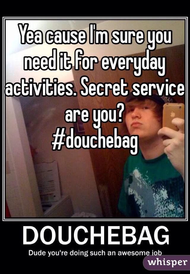 Yea cause I'm sure you need it for everyday activities. Secret service are you? 
#douchebag 