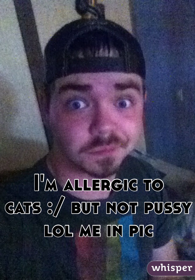 I'm allergic to cats :/ but not pussy lol me in pic 