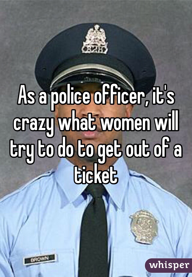 As a police officer, it's crazy what women will try to do to get out of a ticket 