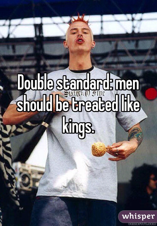 Double standard: men should be treated like kings.