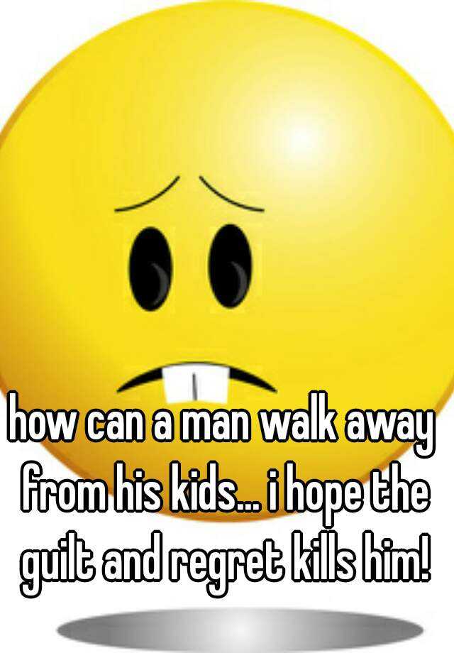 how-can-a-man-walk-away-from-his-kids-i-hope-the-guilt-and-regret