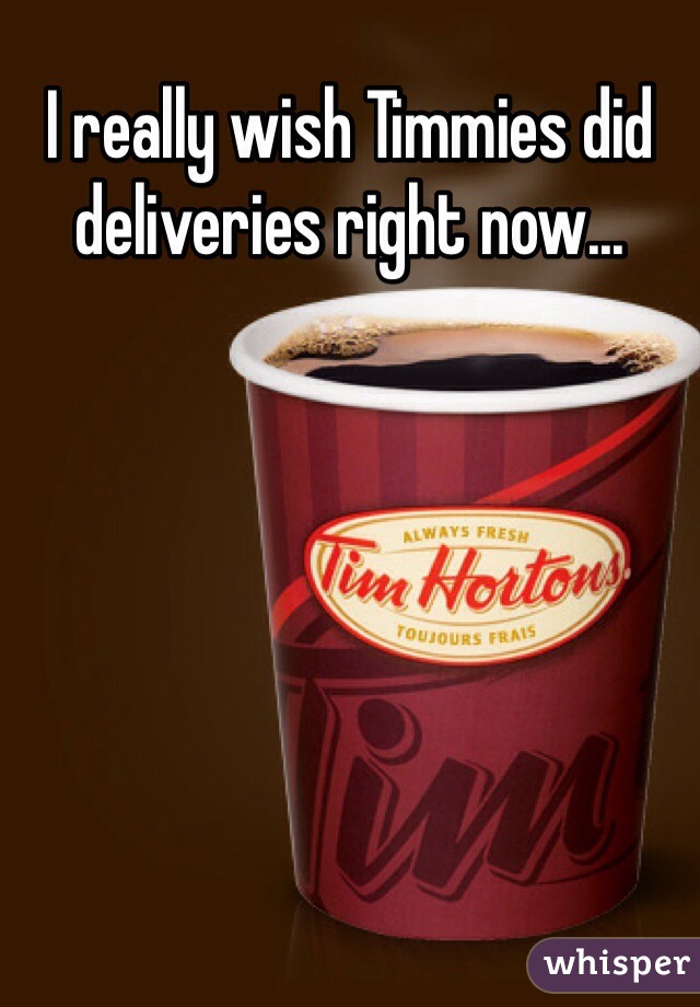I really wish Timmies did deliveries right now...