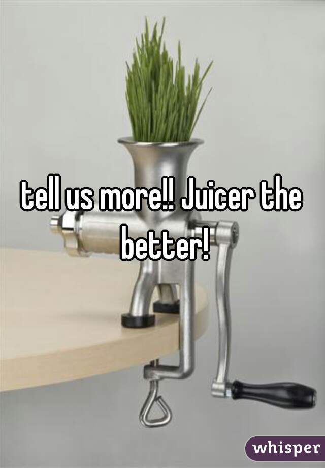 tell us more!! Juicer the better!