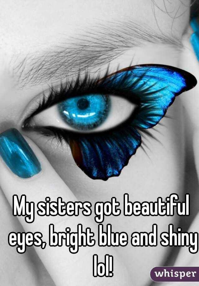 My sisters got beautiful eyes, bright blue and shiny lol!