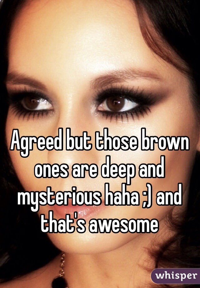 Agreed but those brown ones are deep and mysterious haha ;) and that's awesome 