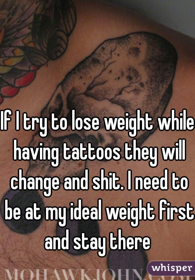 If I try to lose weight while having tattoos they will change and shit. I need to be at my ideal weight first and stay there 