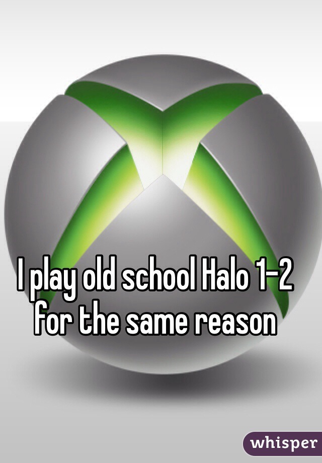 I play old school Halo 1-2 for the same reason 