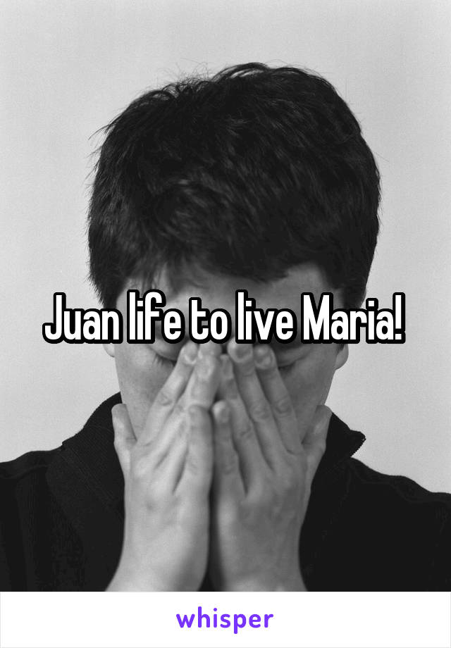 Juan life to live Maria! 