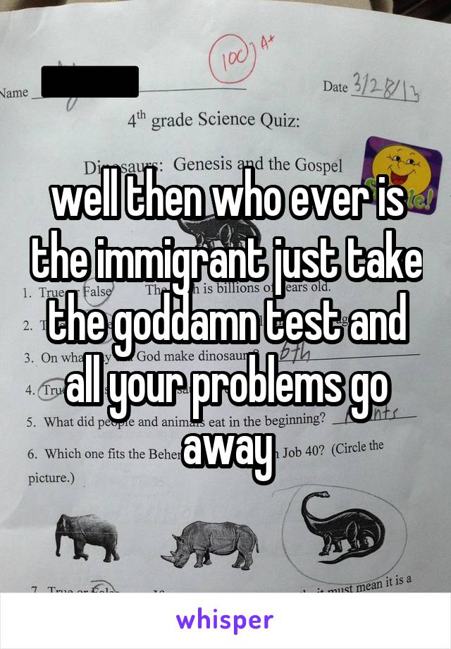 well then who ever is the immigrant just take the goddamn test and all your problems go away