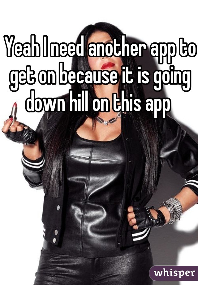 Yeah I need another app to get on because it is going down hill on this app 