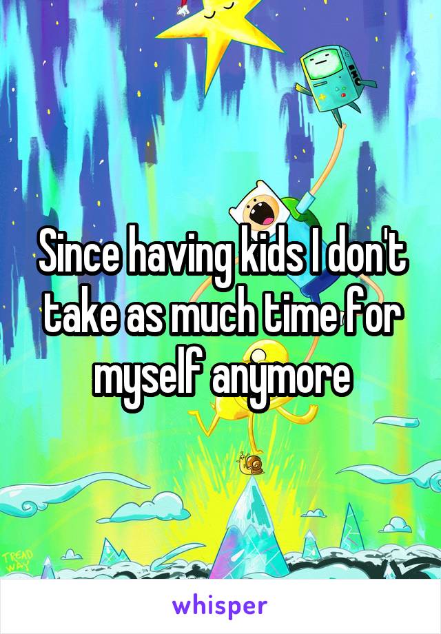 Since having kids I don't take as much time for myself anymore