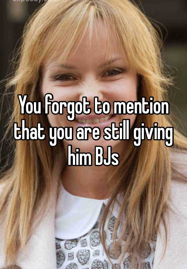 You Forgot To Mention That You Are Still Giving Him Bjs