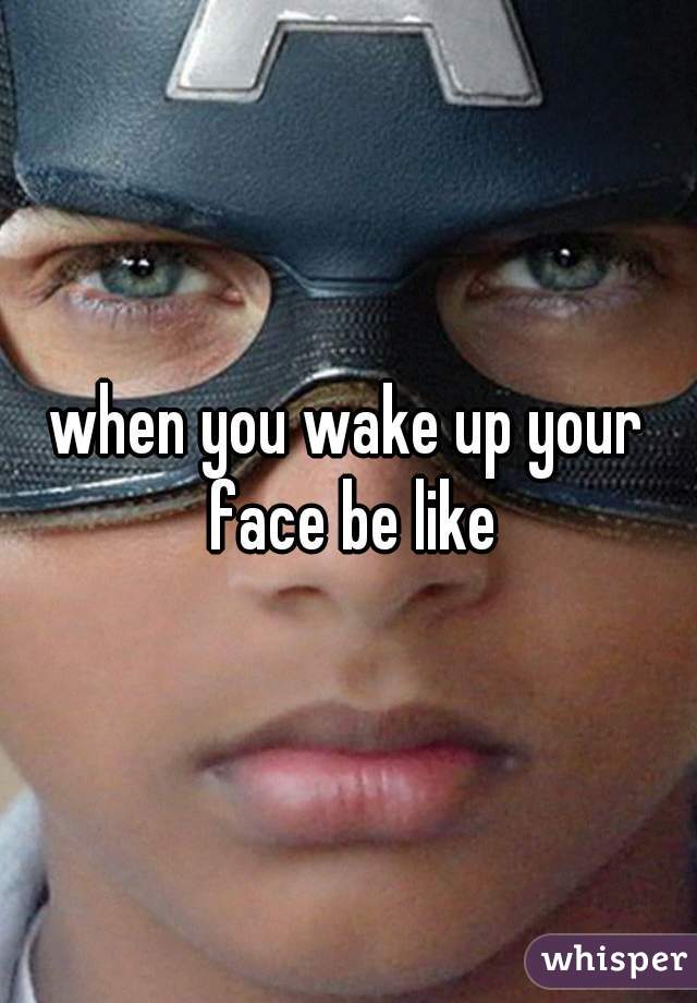 when you wake up your face be like