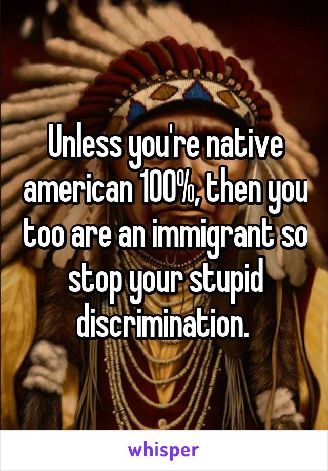 Unless you're native american 100%, then you too are an immigrant so stop your stupid discrimination. 