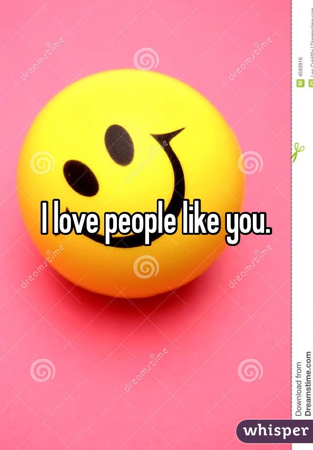 I love people like you.