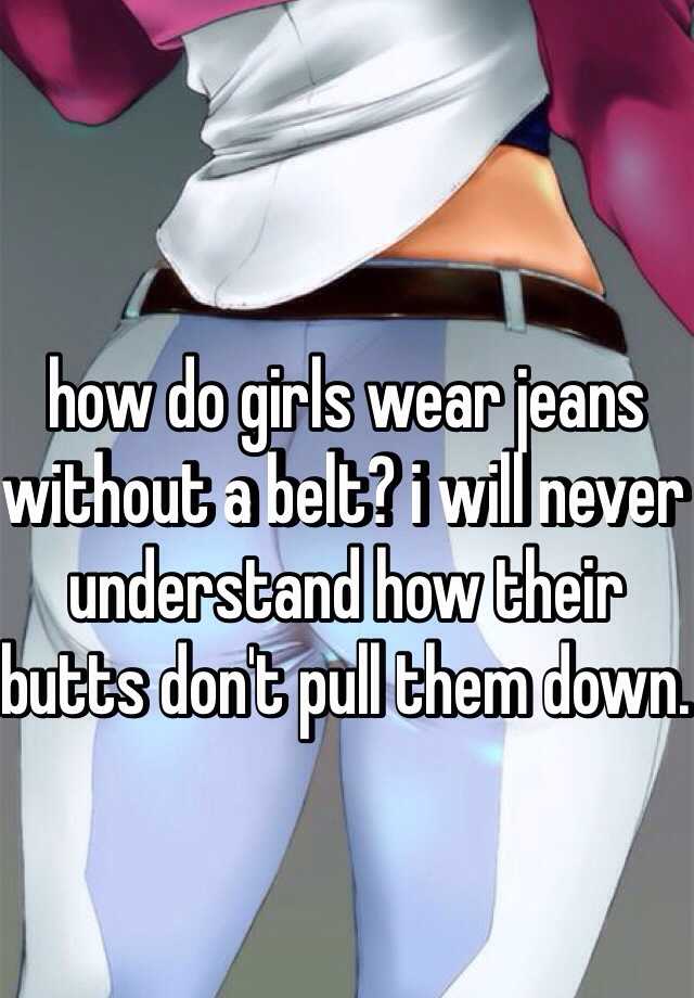 how-do-girls-wear-jeans-without-a-belt-i-will-never-understand-how