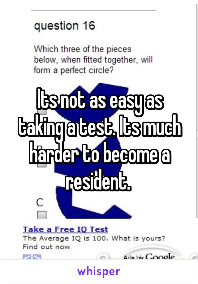 Its not as easy as taking a test. Its much harder to become a resident. 