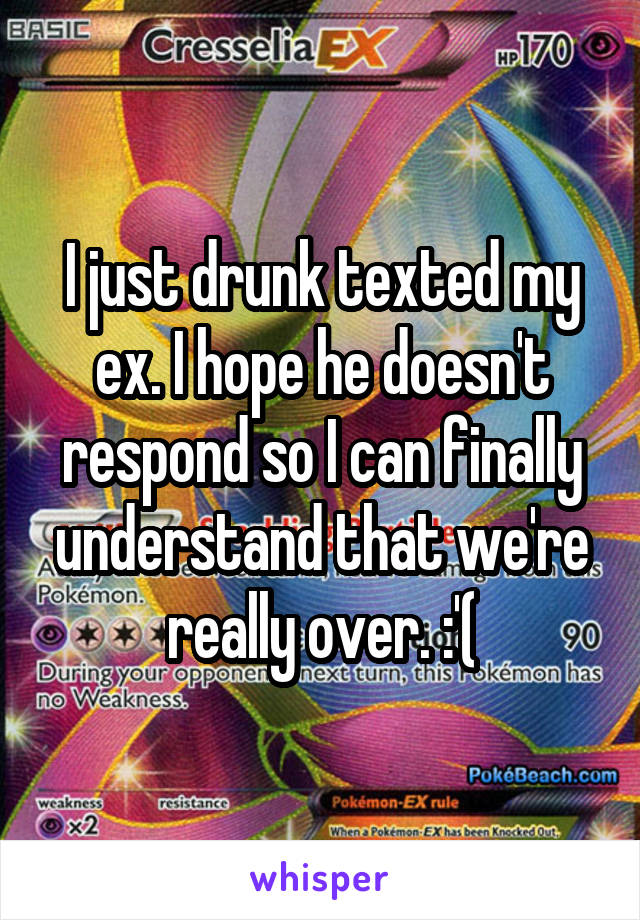 I just drunk texted my ex. I hope he doesn't respond so I can finally understand that we're really over. :'(