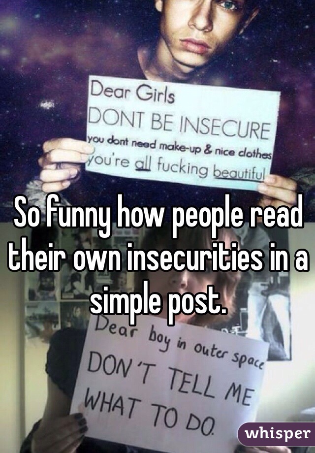 So funny how people read their own insecurities in a simple post. 