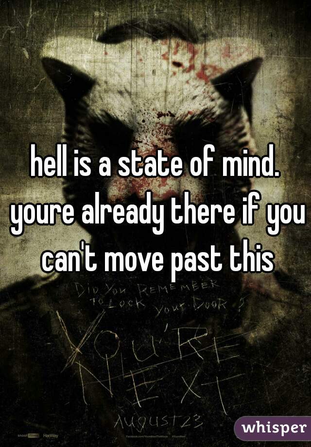 hell is a state of mind. youre already there if you can't move past this