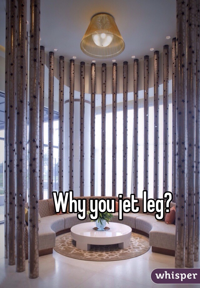 Why you jet leg? 