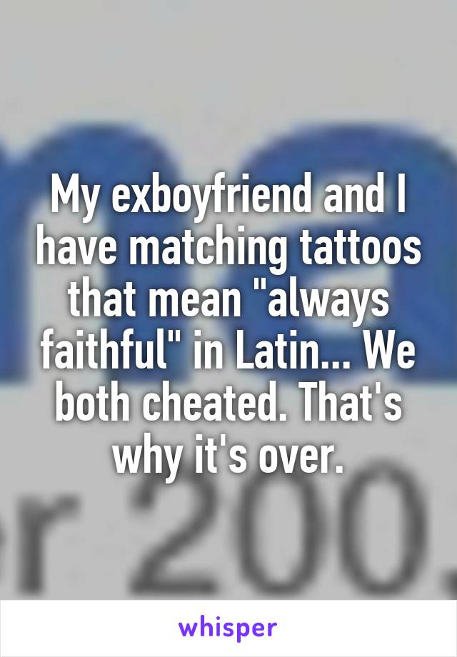 My exboyfriend and I have matching tattoos that mean "always faithful" in Latin... We both cheated. That's why it's over.