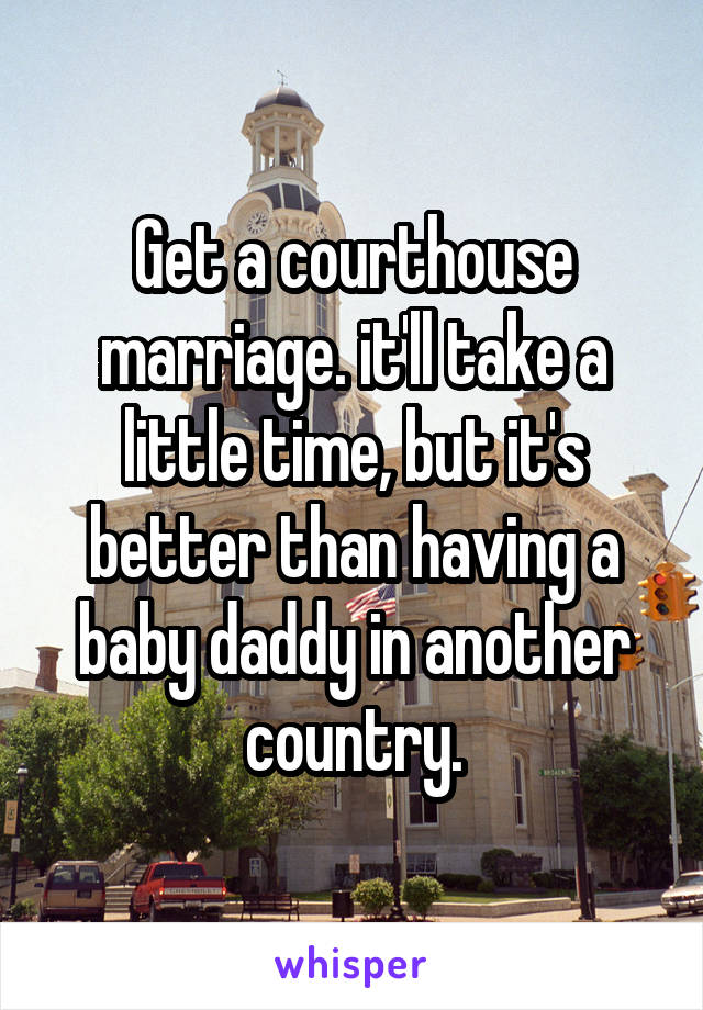 Get a courthouse marriage. it'll take a little time, but it's better than having a baby daddy in another country.