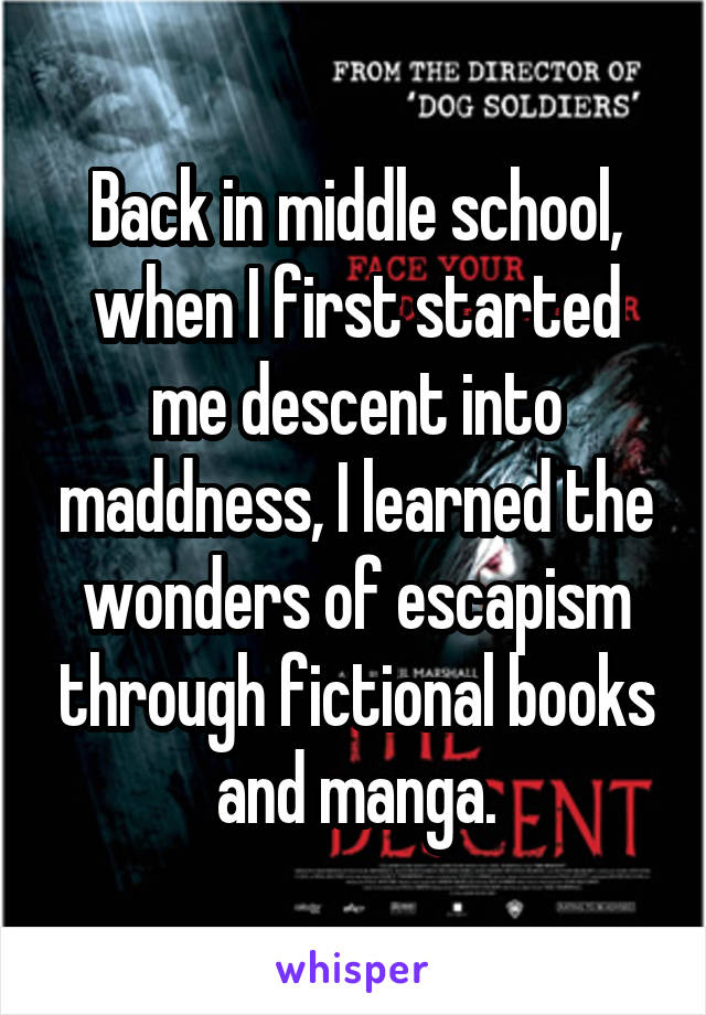 Back in middle school, when I first started me descent into maddness, I learned the wonders of escapism through fictional books and manga.