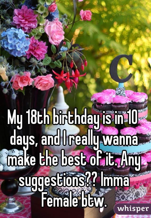 My 18th birthday is in 10 days, and I really wanna make the best of it ...