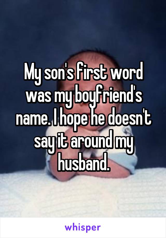 My son's first word was my boyfriend's name. I hope he doesn't say it around my husband.