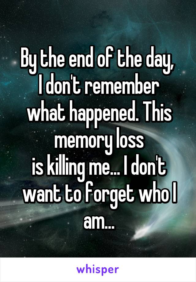 By the end of the day, 
I don't remember what happened. This memory loss
is killing me... I don't want to forget who I am...
