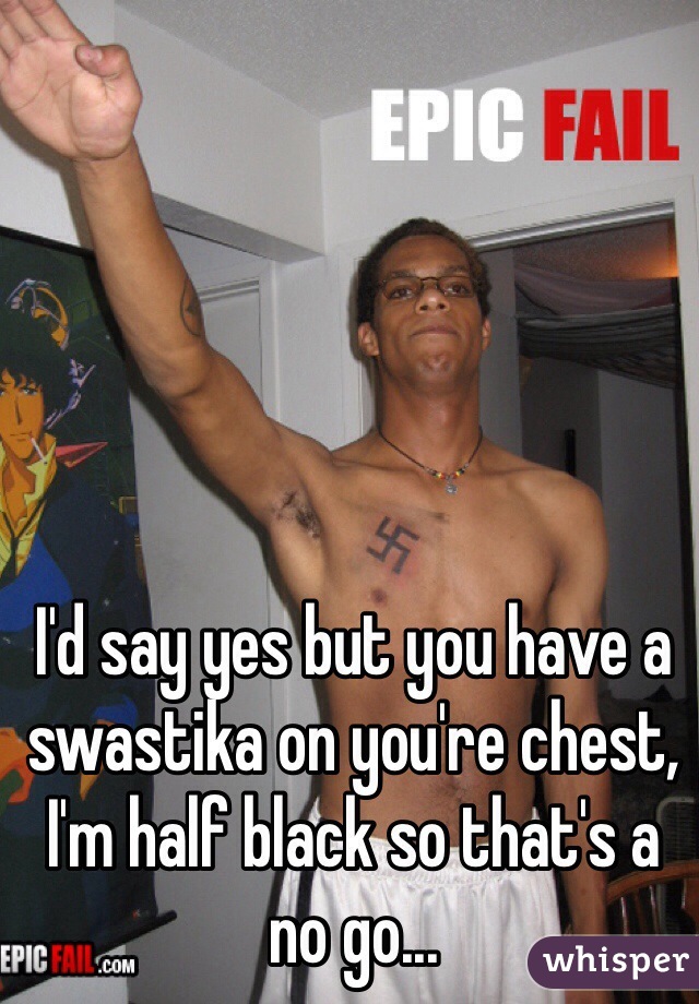 I'd say yes but you have a swastika on you're chest, I'm half black so that's a no go...