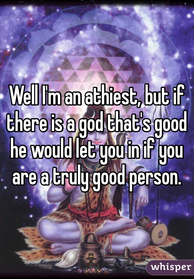 Well I'm an athiest, but if there is a god that's good he would let you in if you are a truly good person.