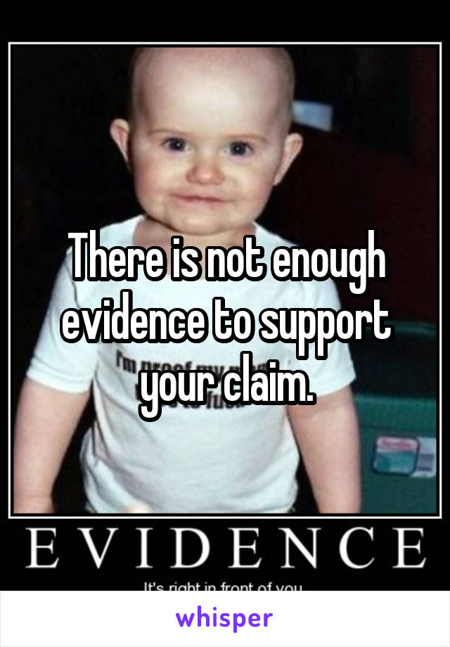 There is not enough evidence to support your claim.