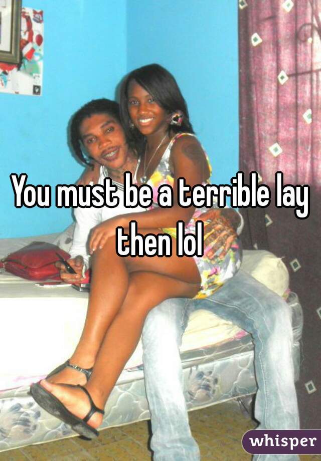 You must be a terrible lay then lol 