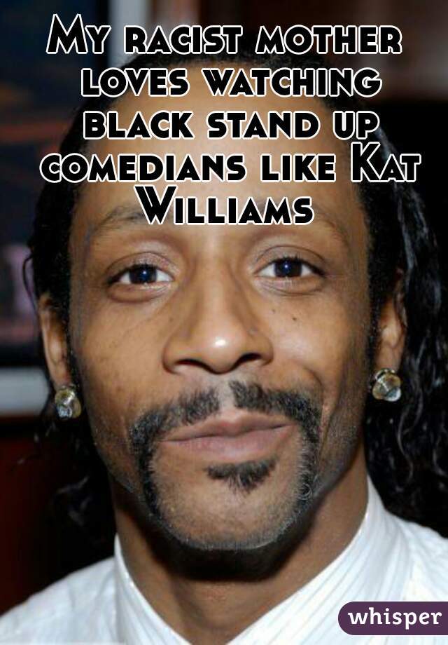 My racist mother loves watching black stand up comedians like Kat Williams 