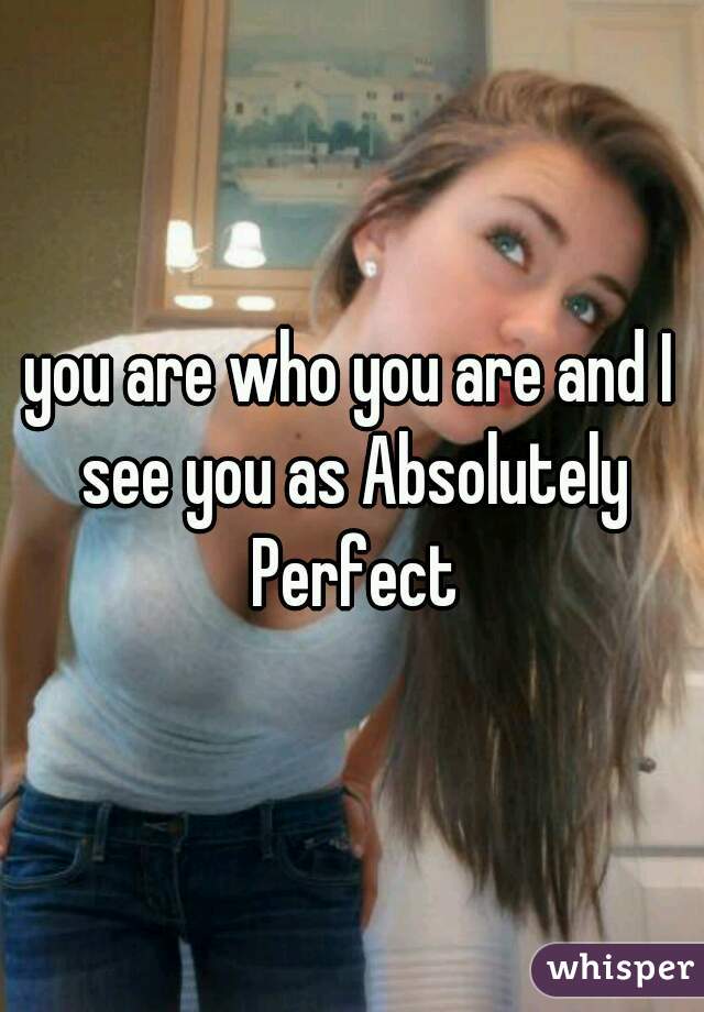 you are who you are and I see you as Absolutely Perfect