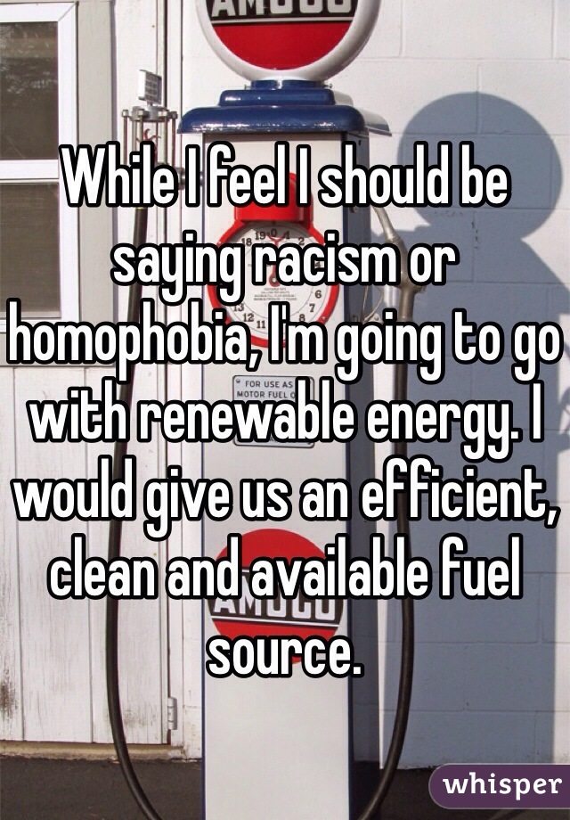 While I feel I should be saying racism or homophobia, I'm going to go with renewable energy. I would give us an efficient, clean and available fuel source. 