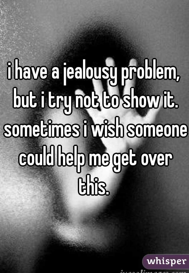 i have a jealousy problem, but i try not to show it. sometimes i wish someone could help me get over this. 