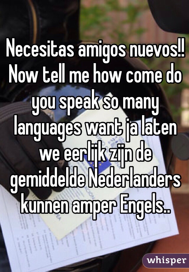 Necesitas amigos nuevos!! Now tell me how come do you speak so many languages want ja laten we eerlijk zijn de gemiddelde Nederlanders kunnen amper Engels.. 